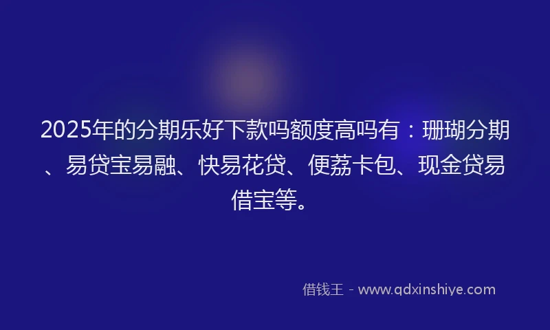 2025年的分期乐好下款吗额度高吗有：珊瑚分期、易贷宝易融、快易花贷、便荔卡包、现金贷易借宝等。