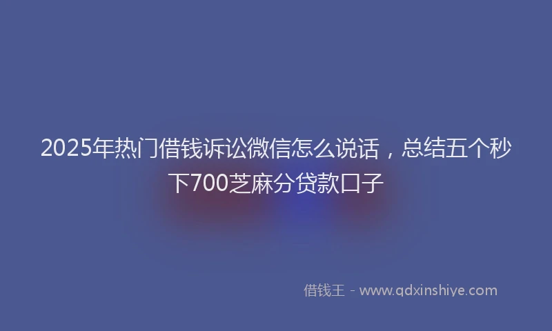 2025年热门借钱诉讼微信怎么说话，总结五个秒下700芝麻分贷款口子