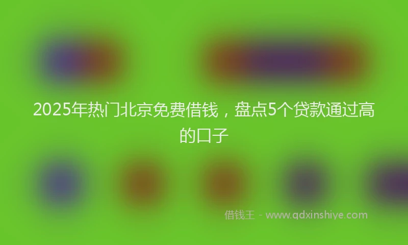 2025年热门北京免费借钱，盘点5个贷款通过高的口子