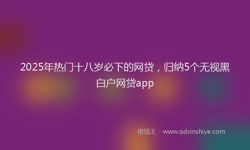 2025年热门十八岁必下的网贷，归纳5个无视黑白户网贷app