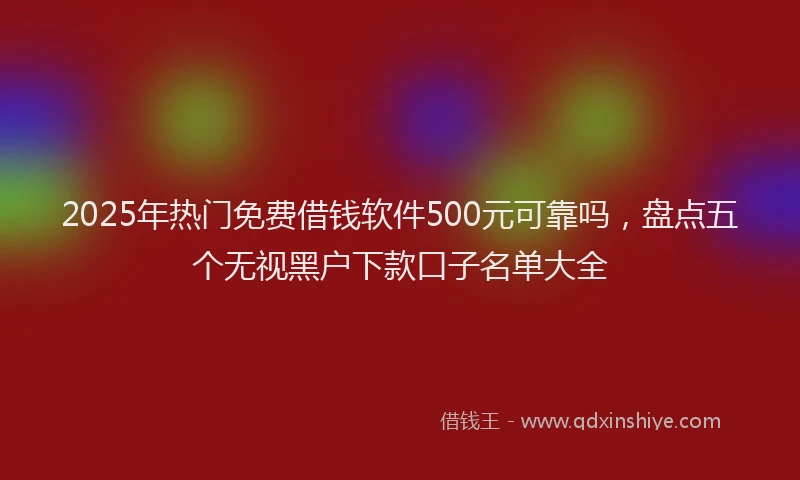 2025年热门免费借钱软件500元可靠吗，盘点五个无视黑户下款口子名单大全