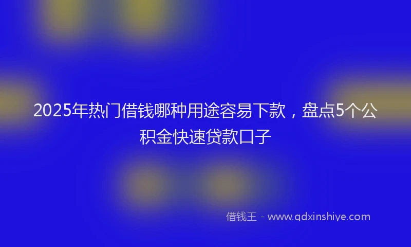 2025年热门借钱哪种用途容易下款，盘点5个公积金快速贷款口子