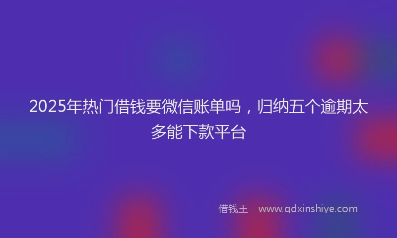 2025年热门借钱要微信账单吗，归纳五个逾期太多能下款平台