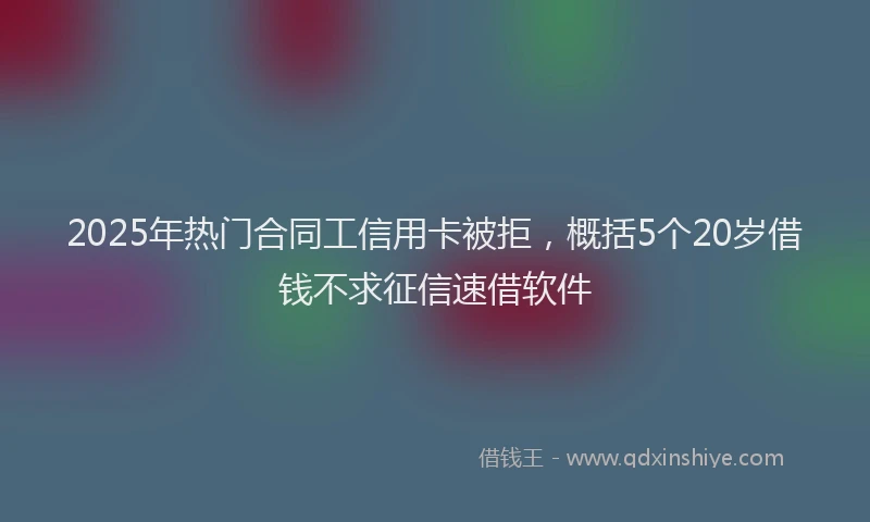 2025年热门合同工信用卡被拒，概括5个20岁借钱不求征信速借软件