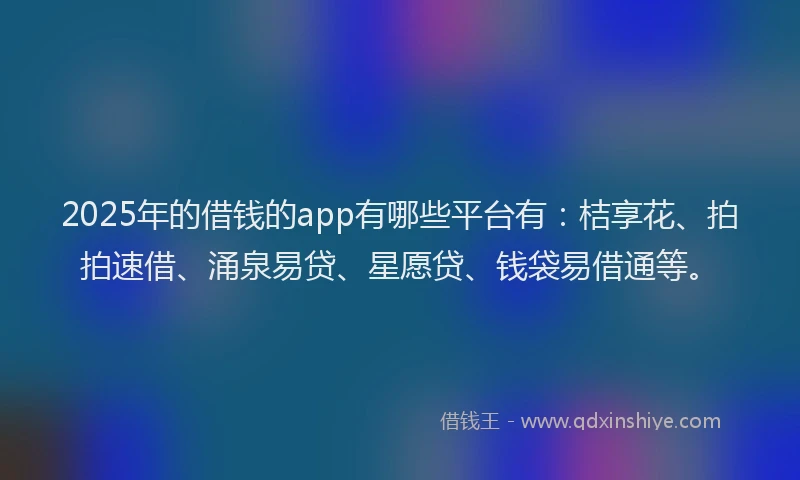 2025年的借钱的app有哪些平台有：桔享花、拍拍速借、涌泉易贷、星愿贷、钱袋易借通等。