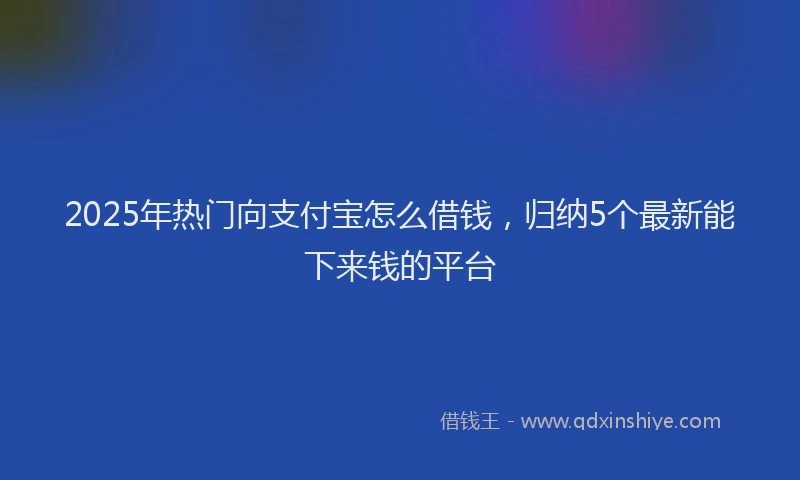 2025年热门向支付宝怎么借钱，归纳5个最新能下来钱的平台