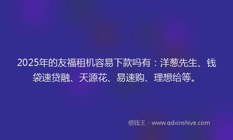 2025年的友福租机容易下款吗有：洋葱先生、钱袋速贷融、天源花、易速购、理想给等。