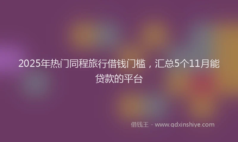 2025年热门同程旅行借钱门槛，汇总5个11月能贷款的平台
