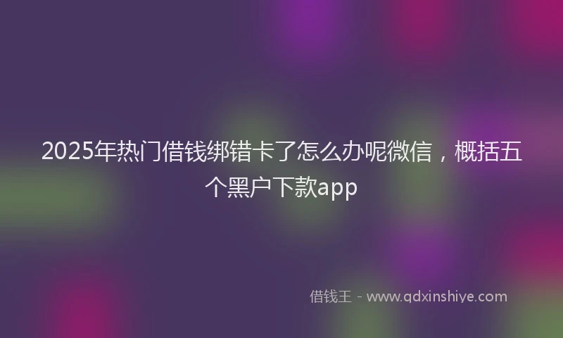 2025年热门借钱绑错卡了怎么办呢微信，概括五个黑户下款app