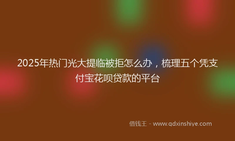 2025年热门光大提临被拒怎么办，梳理五个凭支付宝花呗贷款的平台