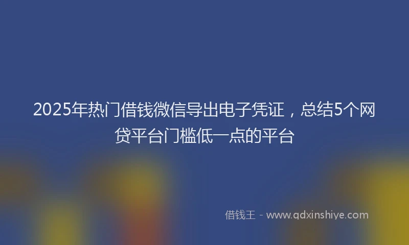 2025年热门借钱微信导出电子凭证，总结5个网贷平台门槛低一点的平台