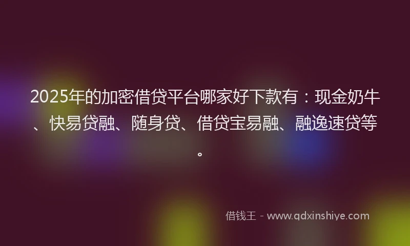 2025年的加密借贷平台哪家好下款有：现金奶牛、快易贷融、随身贷、借贷宝易融、融逸速贷等。
