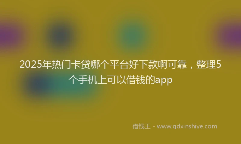 2025年热门卡贷哪个平台好下款啊可靠，整理5个手机上可以借钱的app