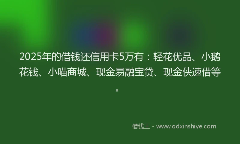 2025年的借钱还信用卡5万有：轻花优品、小鹅花钱、小喵商城、现金易融宝贷、现金侠速借等。