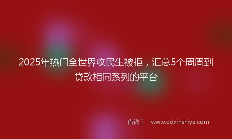 2025年热门全世界收民生被拒，汇总5个周周到贷款相同系列的平台