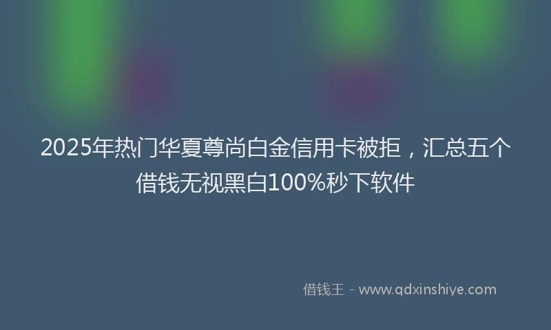 2025年热门华夏尊尚白金信用卡被拒，汇总五个借钱无视黑白100%秒下软件