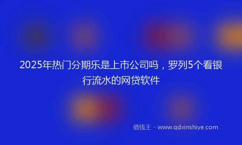 2025年热门分期乐是上市公司吗，罗列5个看银行流水的网贷软件
