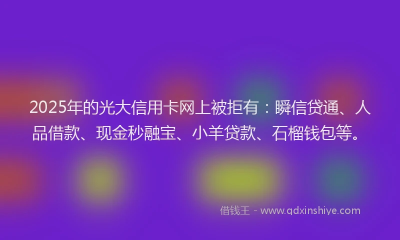 2025年的光大信用卡网上被拒有：瞬信贷通、人品借款、现金秒融宝、小羊贷款、石榴钱包等。