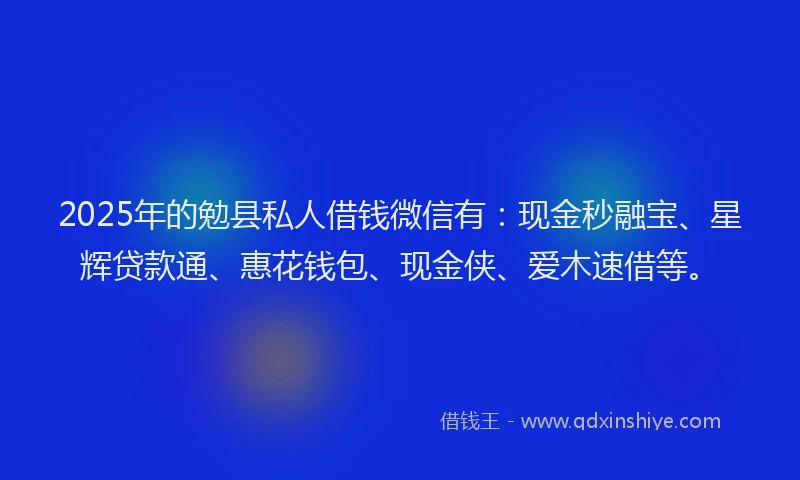 2025年的勉县私人借钱微信有：现金秒融宝、星辉贷款通、惠花钱包、现金侠、爱木速借等。