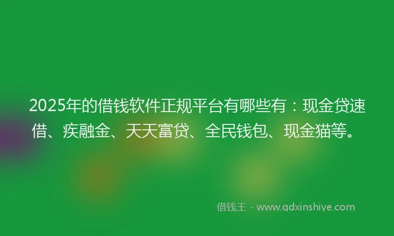2025年的借钱软件正规平台有哪些有：现金贷速借、疾融金、天天富贷、全民钱包、现金猫等。