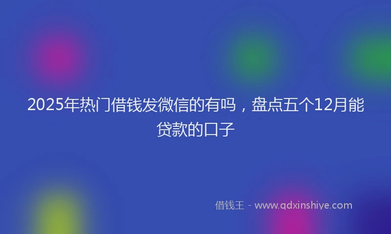 2025年热门借钱发微信的有吗，盘点五个12月能贷款的口子