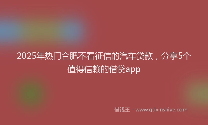 2025年热门合肥不看征信的汽车贷款，分享5个值得信赖的借贷app