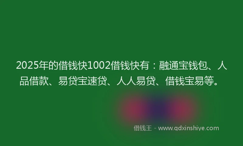 2025年的借钱快1002借钱快有：融通宝钱包、人品借款、易贷宝速贷、人人易贷、借钱宝易等。