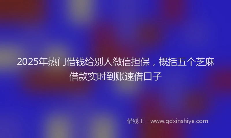 2025年热门借钱给别人微信担保，概括五个芝麻借款实时到账速借口子