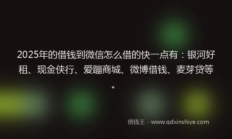 2025年的借钱到微信怎么借的快一点有：银河好租、现金侠行、爱蹦商城、微博借钱、麦芽贷等。