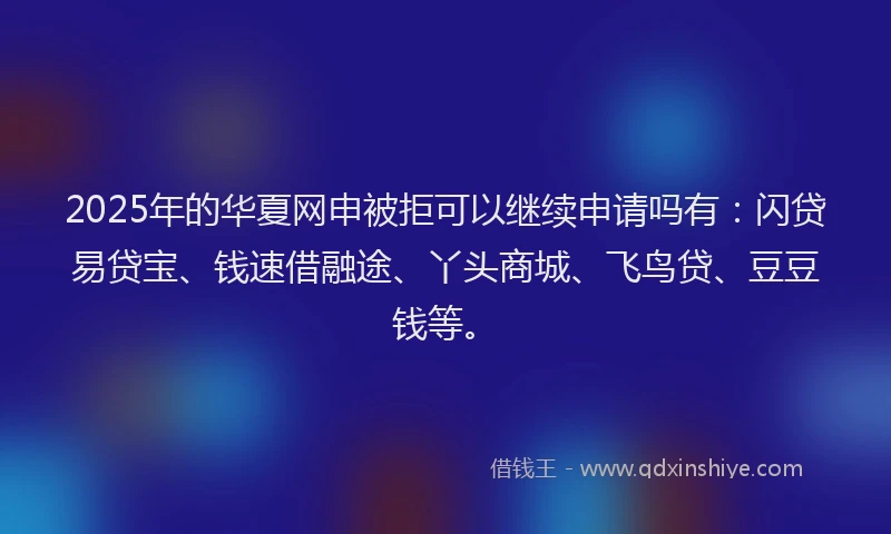 2025年的华夏网申被拒可以继续申请吗有:闪贷易贷宝、钱速借融途、丫头商城、飞鸟贷、豆豆钱等。
