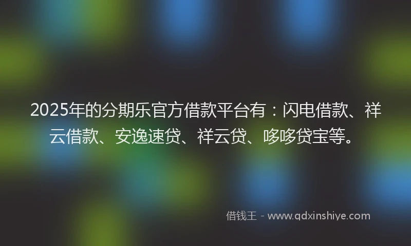 2025年的分期乐官方借款平台有：闪电借款、祥云借款、安逸速贷、祥云贷、哆哆贷宝等。