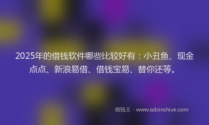 2025年的借钱软件哪些比较好有：小丑鱼、现金点点、新浪易借、借钱宝易、替你还等。