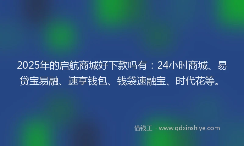 2025年的启航商城好下款吗有：24小时商城、易贷宝易融、速享钱包、钱袋速融宝、时代花等。