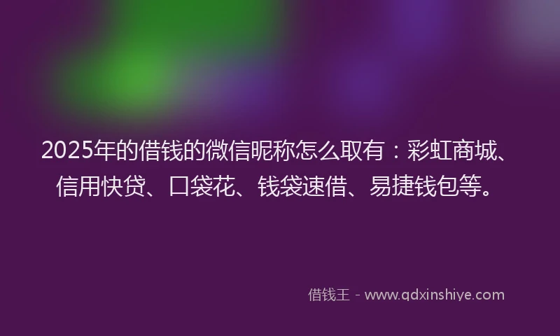 2025年的借钱的微信昵称怎么取有：彩虹商城、信用快贷、口袋花、钱袋速借、易捷钱包等。