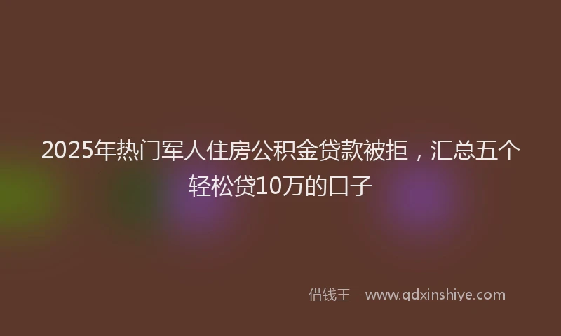 2025年热门军人住房公积金贷款被拒，汇总五个轻松贷10万的口子