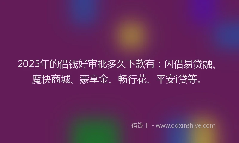 2025年的借钱好审批多久下款有：闪借易贷融、魔快商城、蒙享金、畅行花、平安i贷等。