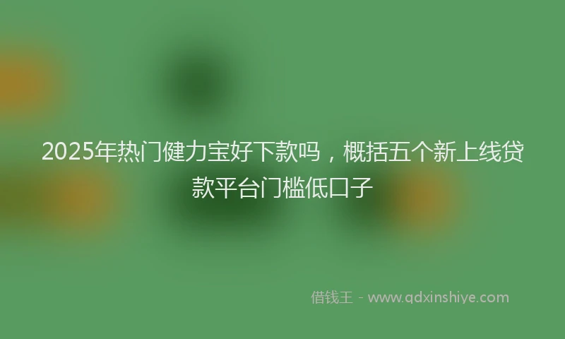 2025年热门健力宝好下款吗，概括五个新上线贷款平台门槛低口子
