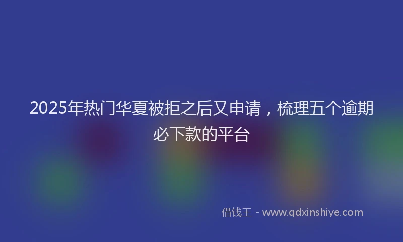 2025年热门华夏被拒之后又申请，梳理五个逾期必下款的平台