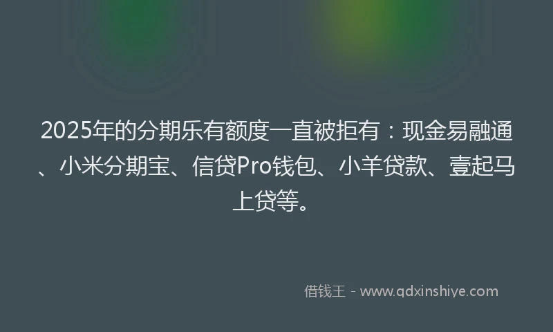 2025年的分期乐有额度一直被拒有：现金易融通、小米分期宝、信贷Pro钱包、小羊贷款、壹起马上贷等。