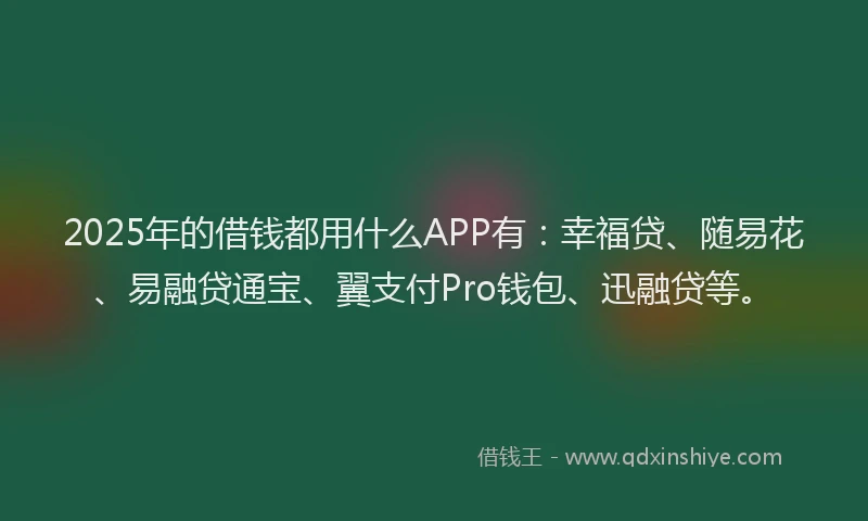 2025年的借钱都用什么APP有：幸福贷、随易花、易融贷通宝、翼支付Pro钱包、迅融贷等。