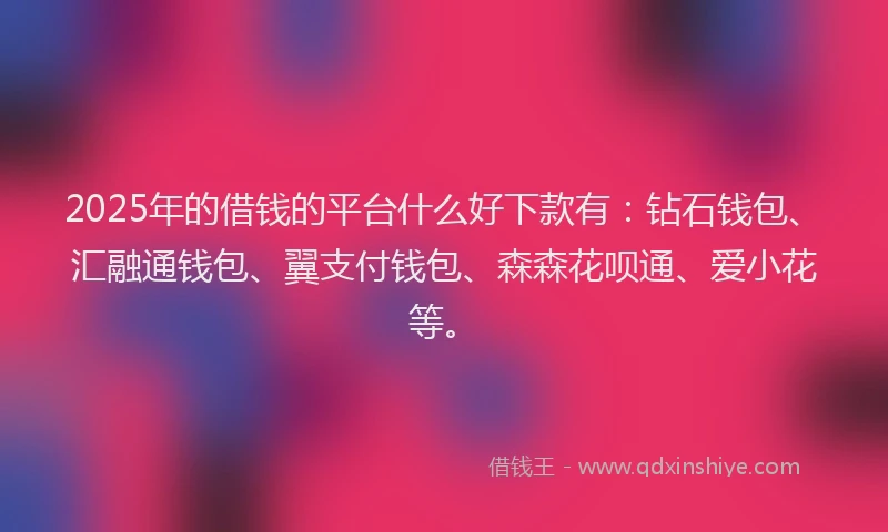 2025年的借钱的平台什么好下款有：钻石钱包、汇融通钱包、翼支付钱包、森森花呗通、爱小花等。