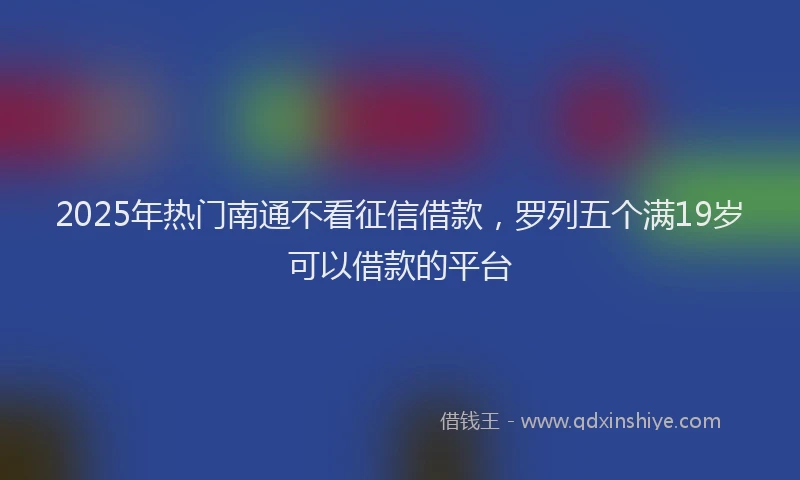 2025年热门南通不看征信借款，罗列五个满19岁可以借款的平台