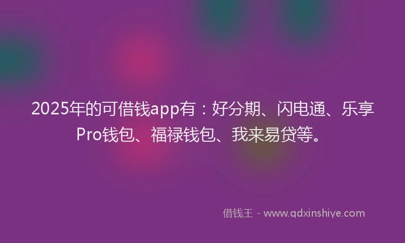 2025年的可借钱app有：好分期、闪电通、乐享Pro钱包、福禄钱包、我来易贷等。
