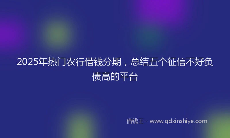 2025年热门农行借钱分期，总结五个征信不好负债高的平台