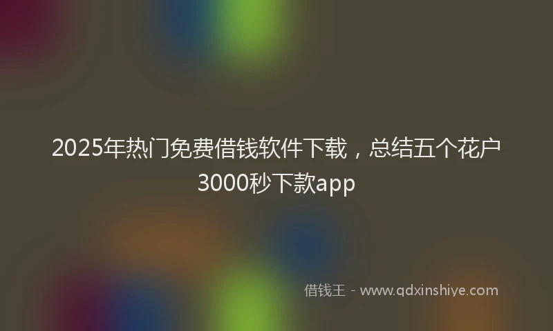 2025年热门免费借钱软件下载，总结五个花户3000秒下款app