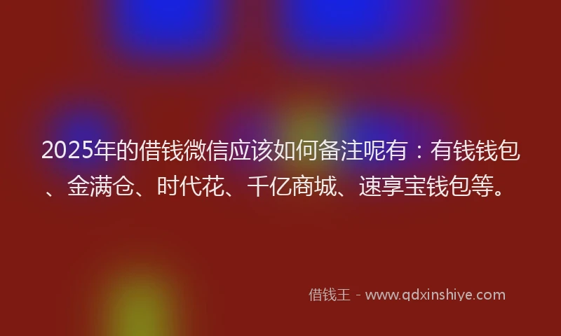 2025年的借钱微信应该如何备注呢有：有钱钱包、金满仓、时代花、千亿商城、速享宝钱包等。