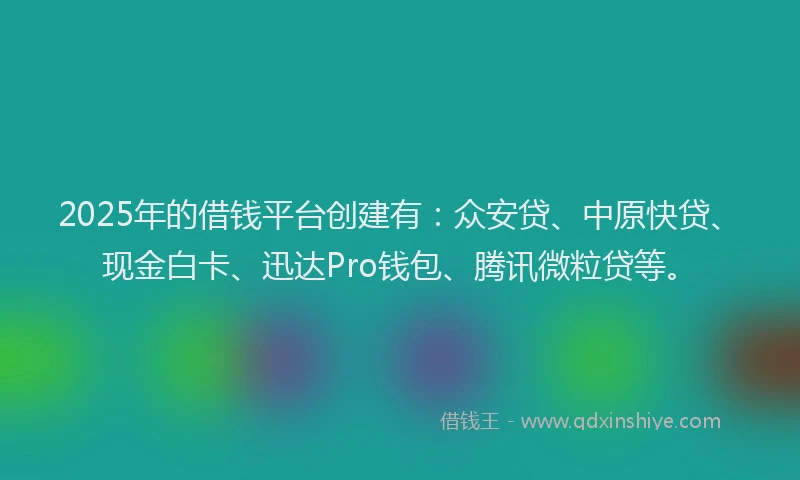 2025年的借钱平台创建有：众安贷、中原快贷、现金白卡、迅达Pro钱包、腾讯微粒贷等。