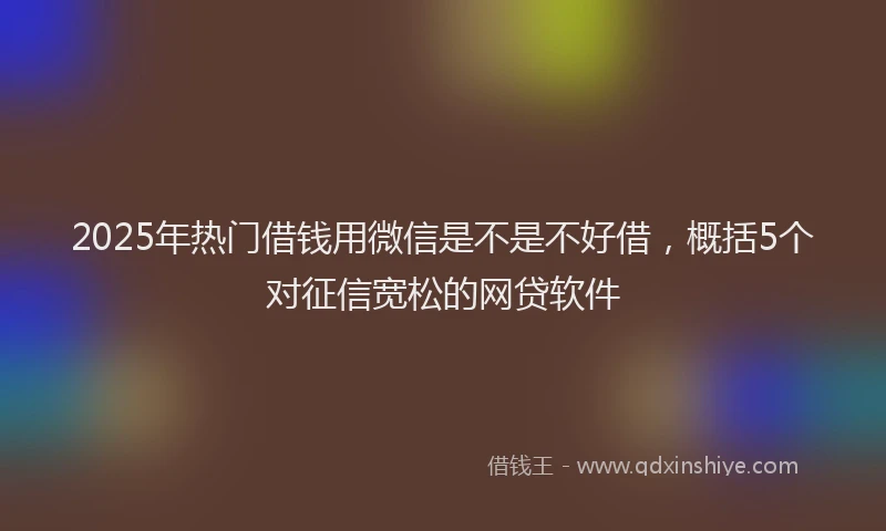 2025年热门借钱用微信是不是不好借，概括5个对征信宽松的网贷软件