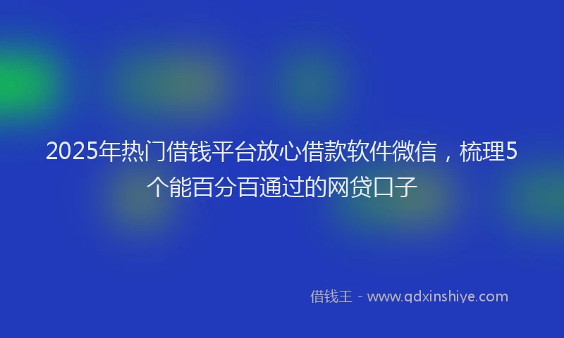 2025年热门借钱平台放心借款软件微信，梳理5个能百分百通过的网贷口子