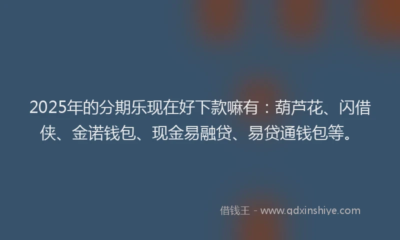 2025年的分期乐现在好下款嘛有：葫芦花、闪借侠、金诺钱包、现金易融贷、易贷通钱包等。